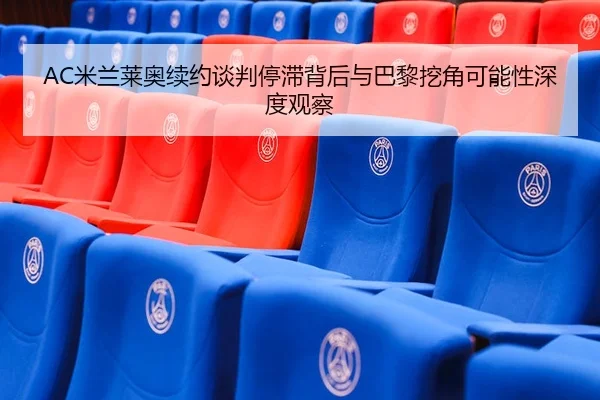 AC米兰莱奥续约谈判停滞背后与巴黎挖角可能性深度观察
