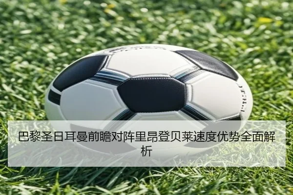 巴黎圣日耳曼前瞻对阵里昂登贝莱速度优势全面解析