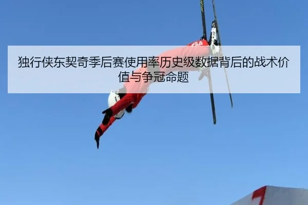 独行侠东契奇季后赛使用率历史级数据背后的战术价值与争冠命题