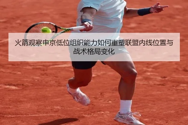 火箭观察申京低位组织能力如何重塑联盟内线位置与战术格局变化