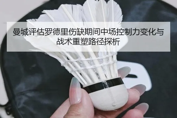 曼城评估罗德里伤缺期间中场控制力变化与战术重塑路径探析