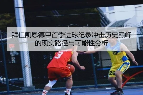 拜仁凯恩德甲首季进球纪录冲击历史巅峰的现实路径与可能性分析