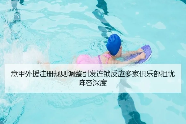 意甲外援注册规则调整引发连锁反应多家俱乐部担忧阵容深度