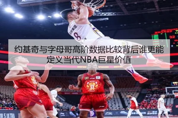 约基奇与字母哥高阶数据比较背后谁更能定义当代NBA巨星价值