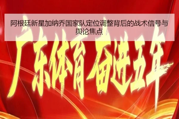 阿根廷新星加纳乔国家队定位调整背后的战术信号与舆论焦点